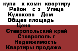 купи 2-х комн. квартиру › Район ­ с/з › Улица ­ Кулакова › Дом ­ 71 › Общая площадь ­ 60 › Цена ­ 2 150 000 - Ставропольский край, Ставрополь г. Недвижимость » Квартиры продажа   . Ставропольский край,Ставрополь г.